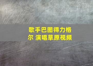 歌手巴图得力格尔 演唱草原视频